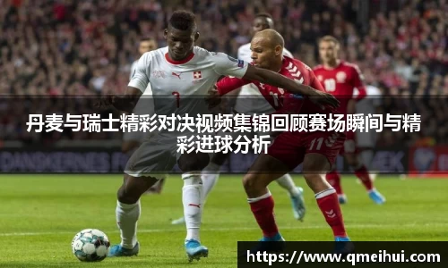 丹麦与瑞士精彩对决视频集锦回顾赛场瞬间与精彩进球分析