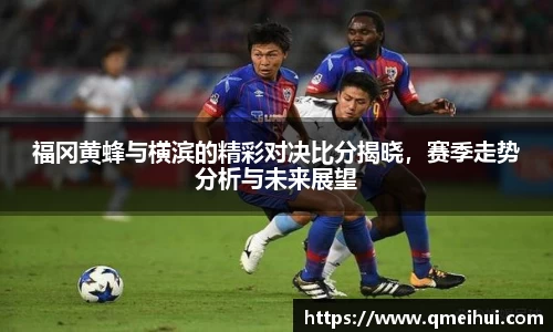 福冈黄蜂与横滨的精彩对决比分揭晓，赛季走势分析与未来展望