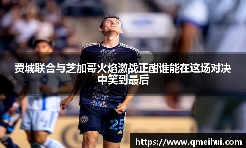 费城联合与芝加哥火焰激战正酣谁能在这场对决中笑到最后